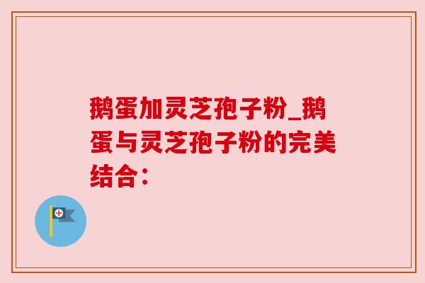 鹅蛋加灵芝孢子粉_鹅蛋与灵芝孢子粉的完美结合: 鹅蛋加灵芝孢子粉_鹅蛋与灵芝孢子粉的完美结合: