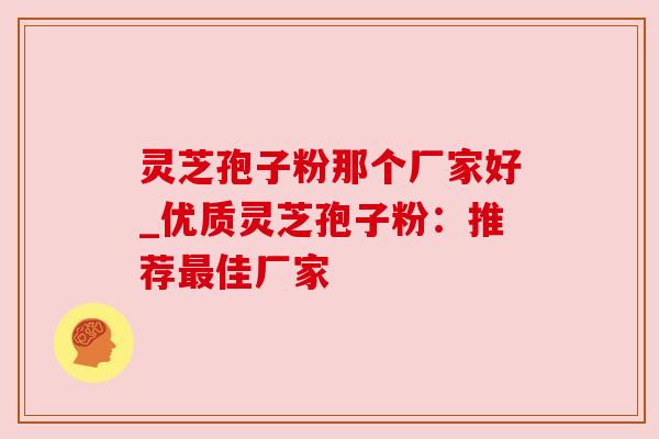 灵芝孢子粉那个厂家好_优质灵芝孢子粉：推荐最佳厂家