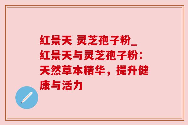 红景天 灵芝孢子粉_红景天与灵芝孢子粉：天然草本精华，提升健康与活力