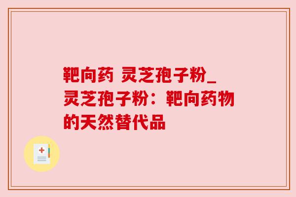 靶向药 灵芝孢子粉_灵芝孢子粉:靶向的天然替代品 靶向药 灵芝孢子粉_灵芝孢子粉:靶向的天然替代品