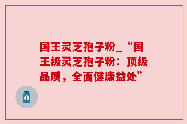 国王灵芝孢子粉_“国王级灵芝孢子粉：顶级品质，全面健康益处”