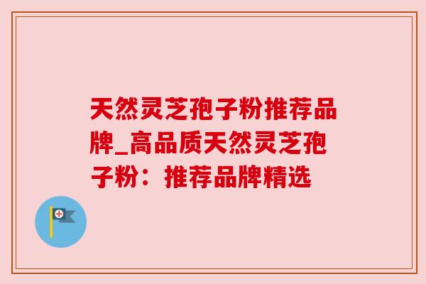 天然灵芝孢子粉推荐品牌_高品质天然灵芝孢子粉：推荐品牌精选