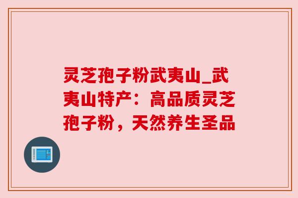 灵芝孢子粉武夷山_武夷山特产：高品质灵芝孢子粉，天然养生圣品