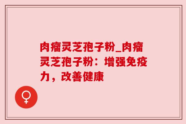 肉瘤灵芝孢子粉_肉瘤灵芝孢子粉：增强免疫力，改善健康