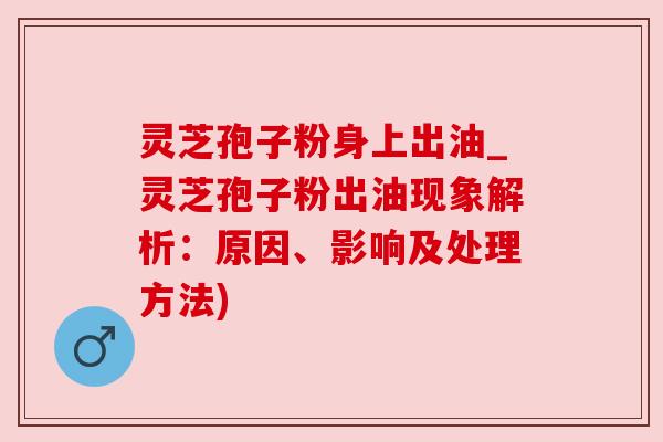灵芝孢子粉身上出油_灵芝孢子粉出油现象解析:原因、影响及处理方法) 灵芝孢子粉身上出油_灵芝孢子粉出油现象解析:原因、影响及处理方法)