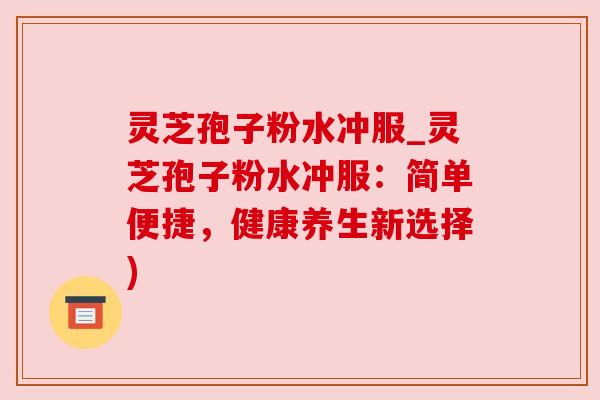 灵芝孢子粉水冲服_灵芝孢子粉水冲服:简单便捷,健康养生新选择) 灵芝孢子粉水冲服_灵芝孢子粉水冲服:简单便捷,健康养生新选择)