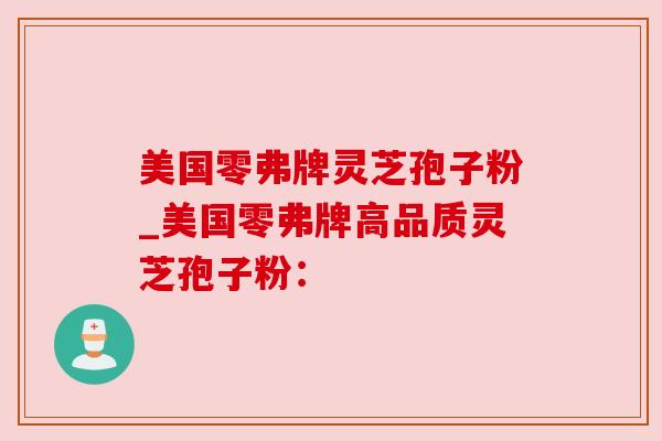 美国零弗牌灵芝孢子粉_美国零弗牌高品质灵芝孢子粉：