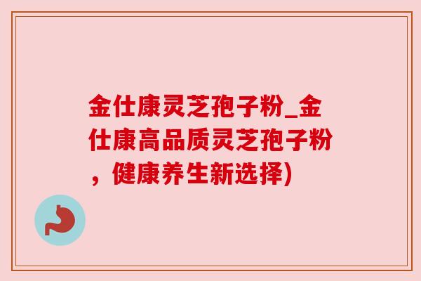 金仕康灵芝孢子粉_金仕康高品质灵芝孢子粉，健康养生新选择)