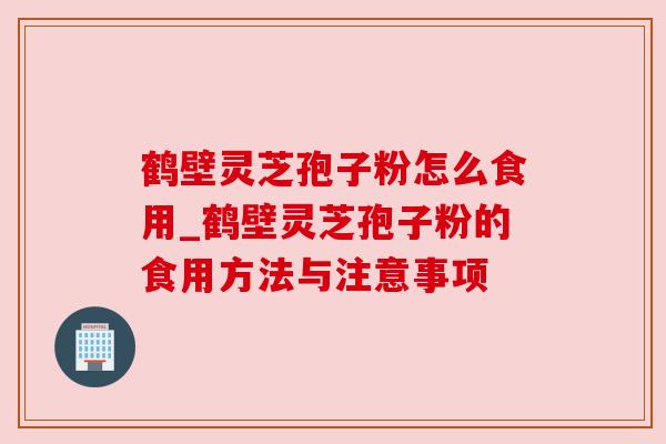 鹤壁灵芝孢子粉怎么食用_鹤壁灵芝孢子粉的食用方法与注意事项 鹤壁灵芝孢子粉怎么食用_鹤壁灵芝孢子粉的食用方法与注意事项