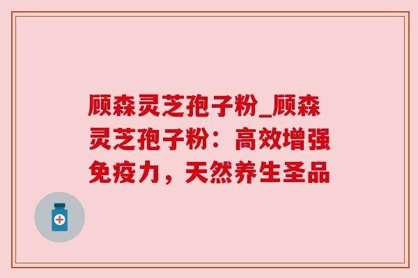 顾森灵芝孢子粉_顾森灵芝孢子粉：高效增强免疫力，天然养生圣品