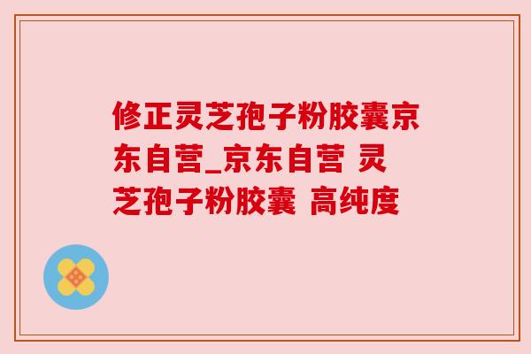 修正灵芝孢子粉胶囊京东自营_京东自营 灵芝孢子粉胶囊 高纯度 修正灵芝孢子粉胶囊京东自营_京东自营 灵芝孢子粉胶囊 高纯度