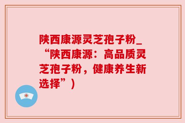 陕西康源灵芝孢子粉_“陕西康源:高品质灵芝孢子粉,健康养生新选择”) 陕西康源灵芝孢子粉_“陕西康源:高品质灵芝孢子粉,健康养生新选择”)