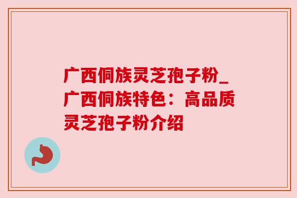 广西侗族灵芝孢子粉_广西侗族特色：高品质灵芝孢子粉介绍