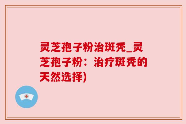 灵芝孢子粉治斑秃_灵芝孢子粉：治疗斑秃的天然选择)