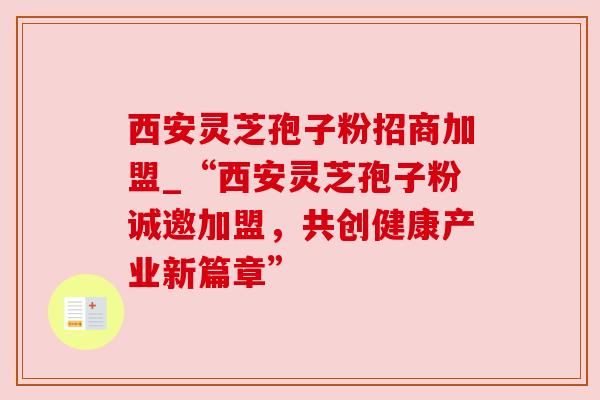西安灵芝孢子粉招商加盟_“西安灵芝孢子粉诚邀加盟,共创健康产业新篇章” 西安灵芝孢子粉招商加盟_“西安灵芝孢子粉诚邀加盟,共创健康产业新篇章”
