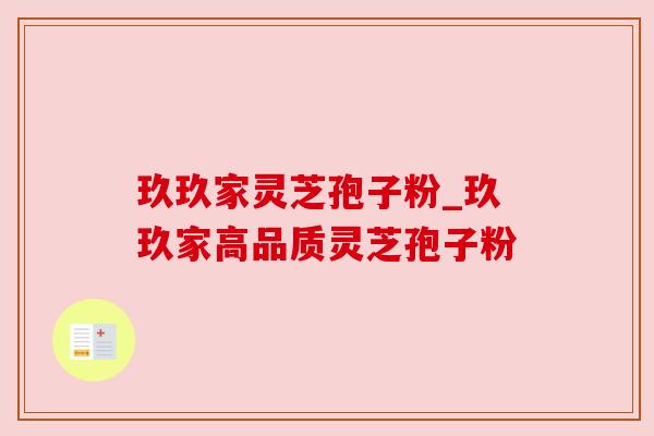 玖玖家灵芝孢子粉_玖玖家高品质灵芝孢子粉
