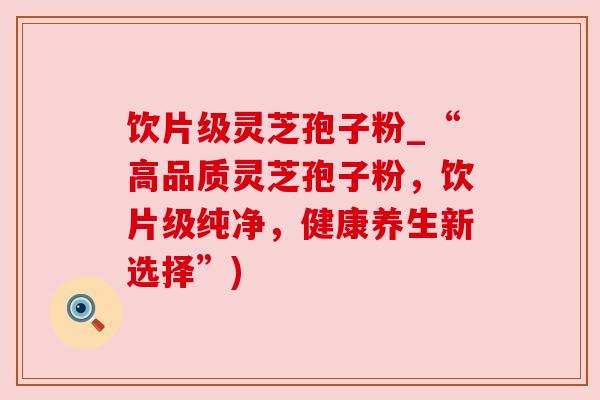 饮片级灵芝孢子粉_“高品质灵芝孢子粉，饮片级纯净，健康养生新选择”)