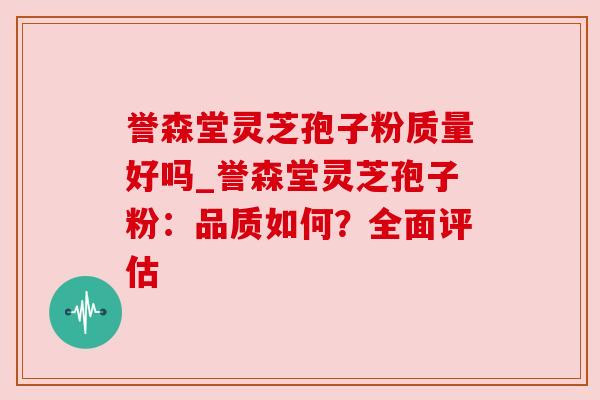 誉森堂灵芝孢子粉质量好吗_誉森堂灵芝孢子粉:品质如何?全面评估 誉森堂灵芝孢子粉质量好吗_誉森堂灵芝孢子粉:品质如何?全面评估