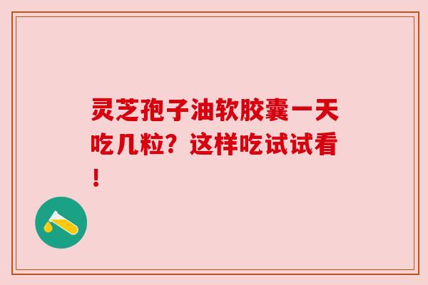 灵芝孢子油软胶囊一天吃几粒？这样吃试试看！