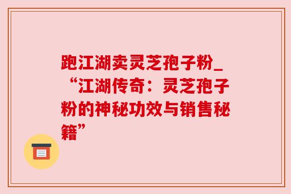 跑江湖卖灵芝孢子粉_“江湖传奇：灵芝孢子粉的神秘功效与销售秘籍”