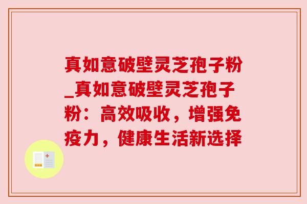 真如意破壁灵芝孢子粉_真如意破壁灵芝孢子粉:高效吸收,增强免疫力,健康生活新选择 真如意破壁灵芝孢子粉_真如意破壁灵芝孢子粉:高效吸收,增强免疫力,健康生活新选择