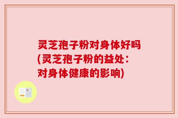 灵芝孢子粉对身体好吗(灵芝孢子粉的益处：对身体健康的影响)