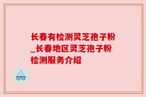 长春有检测灵芝孢子粉_长春地区灵芝孢子粉检测服务介绍
