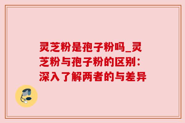 灵芝粉是孢子粉吗_灵芝粉与孢子粉的区别:深入了解两者的与差异 灵芝粉是孢子粉吗_灵芝粉与孢子粉的区别:深入了解两者的与差异