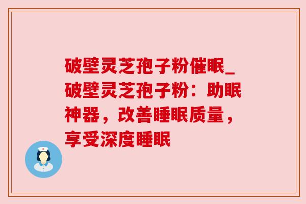破壁灵芝孢子粉催眠_破壁灵芝孢子粉：助眠神器，改善睡眠质量，享受深度睡眠