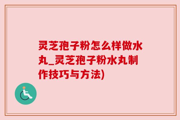 灵芝孢子粉怎么样做水丸_灵芝孢子粉水丸制作技巧与方法) 灵芝孢子粉怎么样做水丸_灵芝孢子粉水丸制作技巧与方法)
