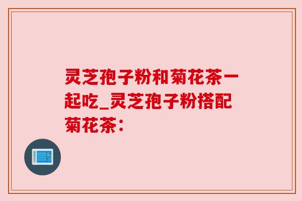 灵芝孢子粉和菊花茶一起吃_灵芝孢子粉搭配菊花茶：