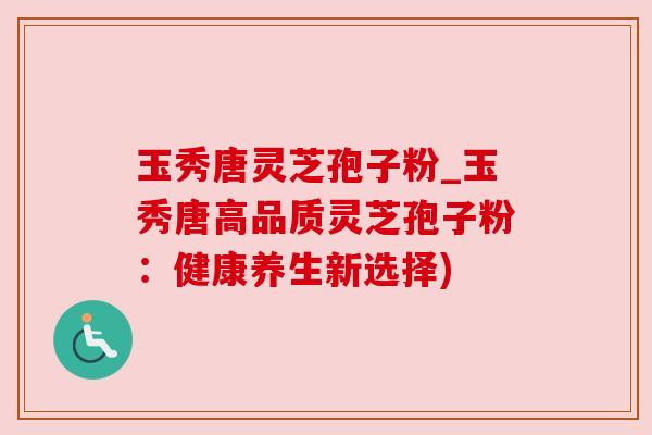 玉秀唐灵芝孢子粉_玉秀唐高品质灵芝孢子粉：健康养生新选择)