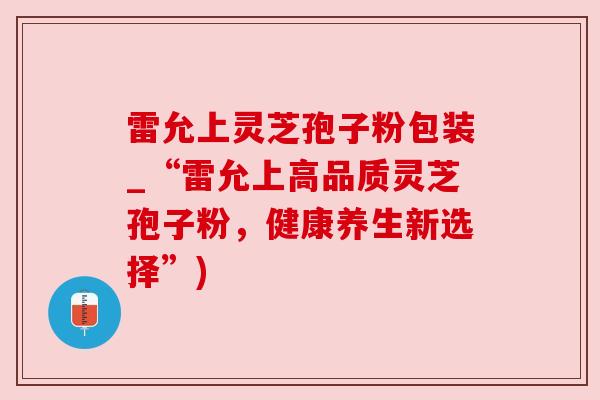 雷允上灵芝孢子粉包装_“雷允上高品质灵芝孢子粉，健康养生新选择”)