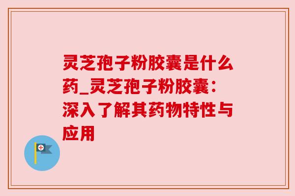 灵芝孢子粉胶囊是什么药_灵芝孢子粉胶囊：深入了解其药物特性与应用