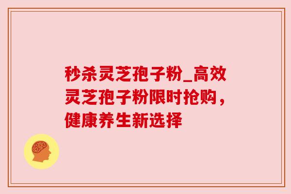 秒杀灵芝孢子粉_高效灵芝孢子粉限时抢购，健康养生新选择