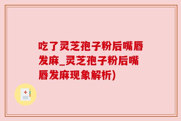 吃了灵芝孢子粉后嘴唇发麻_灵芝孢子粉后嘴唇发麻现象解析)