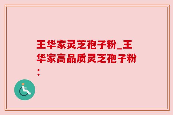 王华家灵芝孢子粉_王华家高品质灵芝孢子粉：