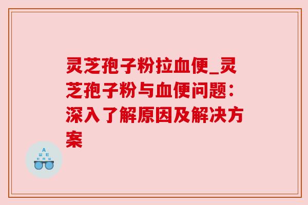 灵芝孢子粉拉便_灵芝孢子粉与便问题:深入了解原因及解决方案 灵芝孢子粉拉便_灵芝孢子粉与便问题:深入了解原因及解决方案