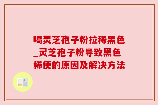 喝灵芝孢子粉拉稀黑色_灵芝孢子粉导致黑色稀便的原因及解决方法