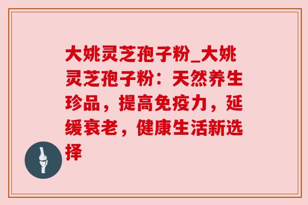大姚灵芝孢子粉_大姚灵芝孢子粉:天然养生珍品,提高免疫力,延缓,健康生活新选择 大姚灵芝孢子粉_大姚灵芝孢子粉:天然养生珍品,提高免疫力,延缓,健康生活新选择