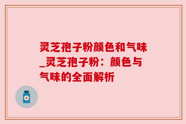 灵芝孢子粉颜色和气味_灵芝孢子粉：颜色与气味的全面解析