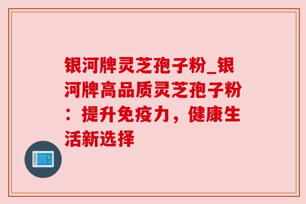 银河牌灵芝孢子粉_银河牌高品质灵芝孢子粉:提升免疫力,健康生活新选择 银河牌灵芝孢子粉_银河牌高品质灵芝孢子粉:提升免疫力,健康生活新选择