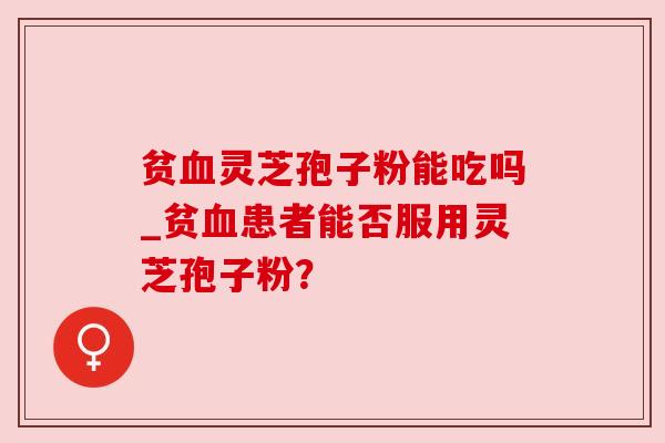 贫灵芝孢子粉能吃吗_贫患者能否服用灵芝孢子粉? 贫灵芝孢子粉能吃吗_贫患者能否服用灵芝孢子粉?