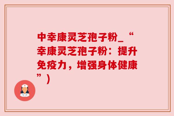 中幸康灵芝孢子粉_“幸康灵芝孢子粉：提升免疫力，增强身体健康”)