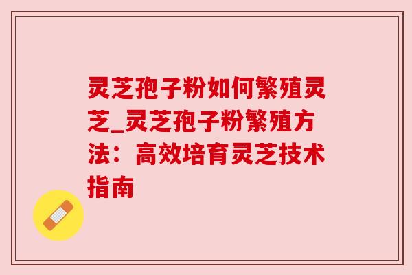 灵芝孢子粉如何繁殖灵芝_灵芝孢子粉繁殖方法：高效培育灵芝技术指南