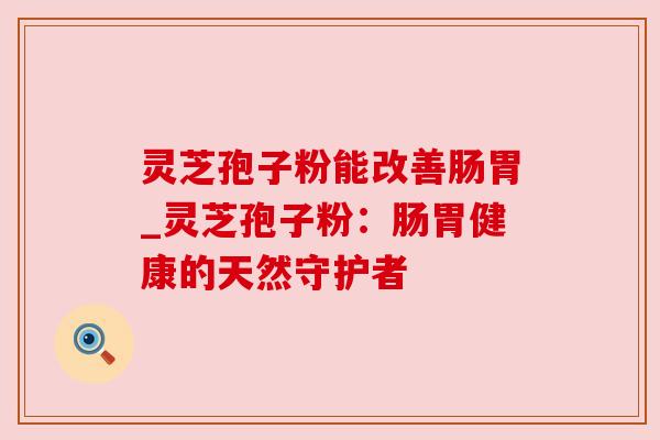 灵芝孢子粉能改善肠胃_灵芝孢子粉：肠胃健康的天然守护者