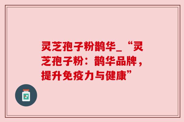 灵芝孢子粉鹊华_“灵芝孢子粉:鹊华品牌,提升免疫力与健康” 灵芝孢子粉鹊华_“灵芝孢子粉:鹊华品牌,提升免疫力与健康”