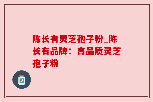 陈长有灵芝孢子粉_陈长有品牌：高品质灵芝孢子粉