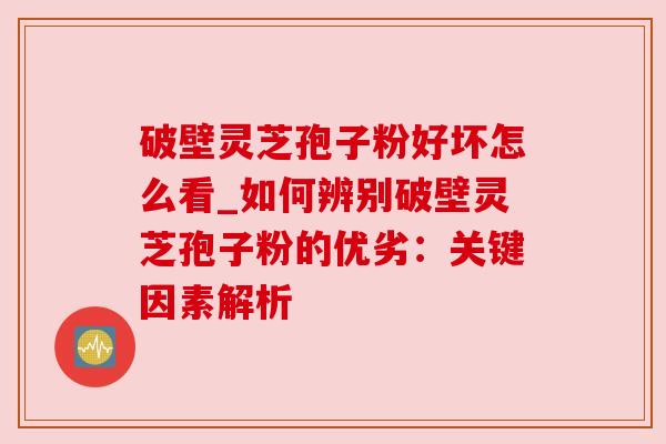 破壁灵芝孢子粉好坏怎么看_如何辨别破壁灵芝孢子粉的优劣:关键因素解析 破壁灵芝孢子粉好坏怎么看_如何辨别破壁灵芝孢子粉的优劣:关键因素解析