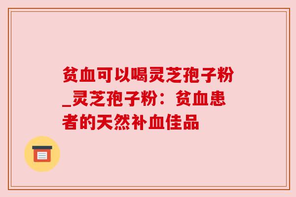 贫血可以喝灵芝孢子粉_灵芝孢子粉：贫血患者的天然补血佳品